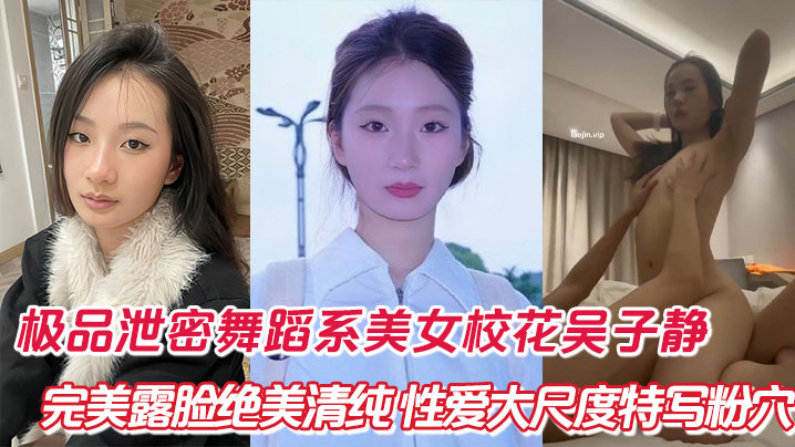 极品泄密舞蹈系美女校花吴子静，完美露脸绝美清纯，性爱大尺度特写粉穴