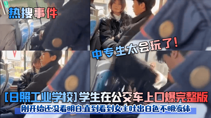 [日照工业学校]学生在公交车上口爆完整版刚开始还没看明白,直到看到女主吐出白色不明液体