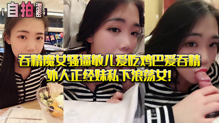 【私拍泄密】吞精.魔女骚.逼敏儿.爱吃鸡巴爱.吞精外.人正经妹私.下浪荡.女!